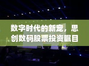 数字时代的新宠，思创数码股票投资瞩目之选