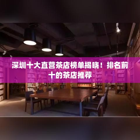 深圳十大直营茶店榜单揭晓！排名前十的茶店推荐