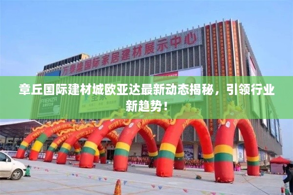 章丘国际建材城欧亚达最新动态揭秘，引领行业新趋势！