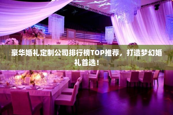 豪华婚礼定制公司排行榜TOP推荐，打造梦幻婚礼首选！