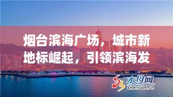 烟台滨海广场，城市新地标崛起，引领滨海发展新浪潮