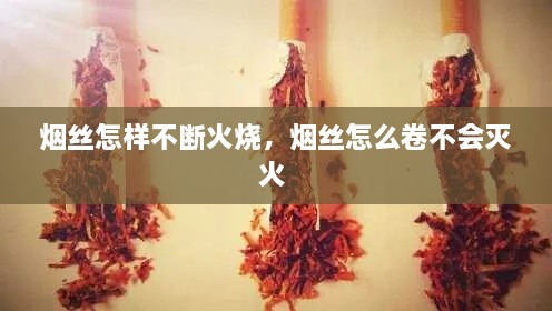 烟丝怎样不断火烧，烟丝怎么卷不会灭火 