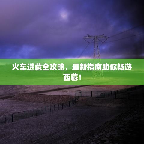 火车进藏全攻略，最新指南助你畅游西藏！