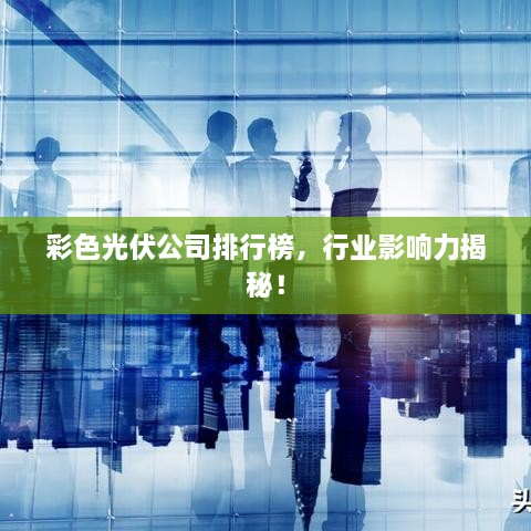 彩色光伏公司排行榜，行业影响力揭秘！