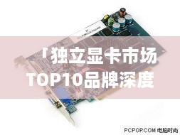 「独立显卡市场TOP10品牌深度解析」