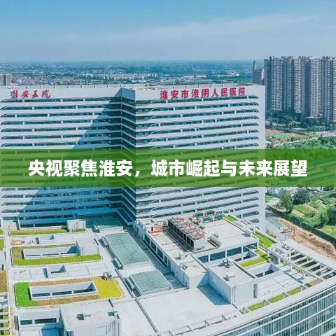 央视聚焦淮安，城市崛起与未来展望